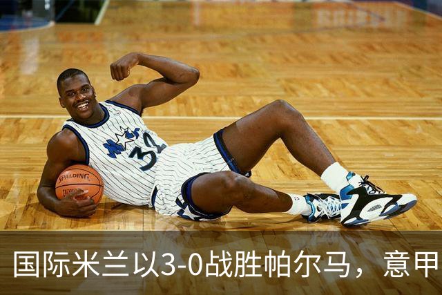 国际米兰以3-0战胜帕尔马，意甲积分榜更新